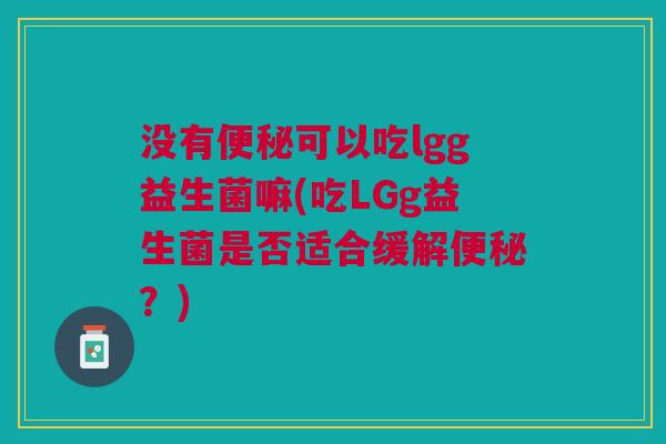 没有可以吃lgg益生菌嘛(吃LGg益生菌是否适合缓解?) 没有可以吃lgg益生菌嘛(吃LGg益生菌是否适合缓解?)