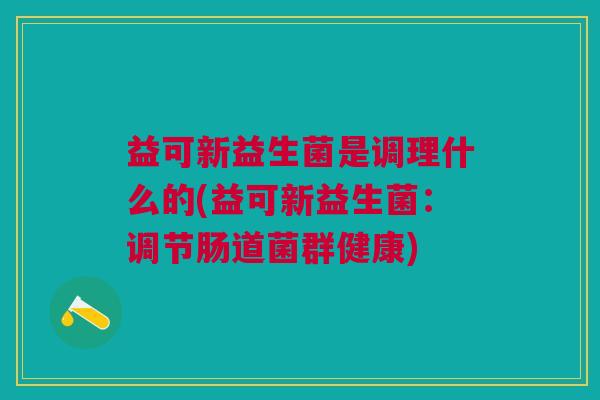益可新益生菌是调理什么的(益可新益生菌:调节肠道菌群健康)
