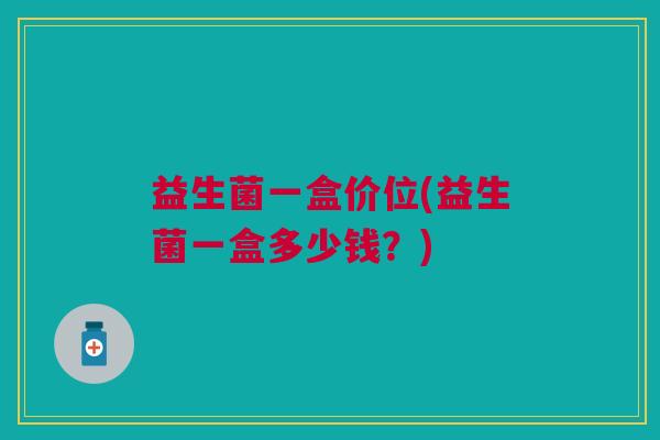 益生菌一盒价位(益生菌一盒多少钱?)