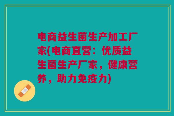 电商益生菌生产加工厂家(电商直营:优质益生菌生产厂家,健康营养,助力免疫力)