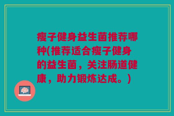 瘦子健身益生菌推荐哪种(推荐适合瘦子健身的益生菌,关注肠道健康,助力锻炼达成。)