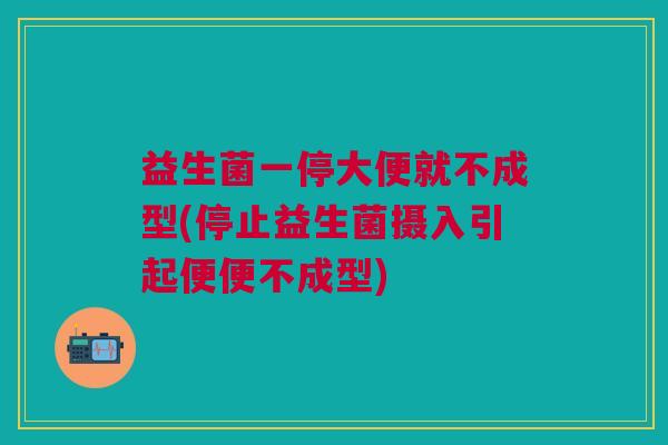 益生菌一停大便就不成型(停止益生菌摄入引起便便不成型)
