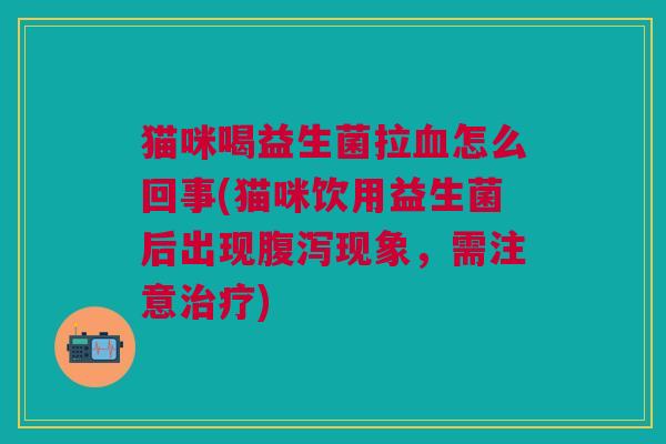 猫咪喝益生菌拉血怎么回事(猫咪饮用益生菌后出现腹泻现象,需注意治疗)