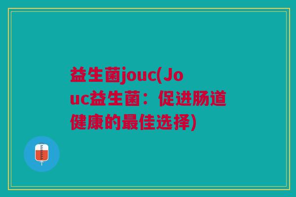 益生菌jouc(Jouc益生菌:促进肠道健康的佳选择) 益生菌jouc(Jouc益生菌:促进肠道健康的佳选择)