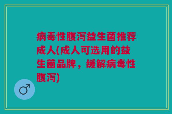病毒性腹泻益生菌推荐成人(成人可选用的益生菌品牌,缓解病毒性腹泻)