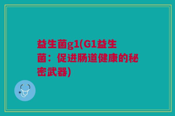 益生菌g1(G1益生菌:促进肠道健康的秘密武器) 益生菌g1(G1益生菌:促进肠道健康的秘密武器)