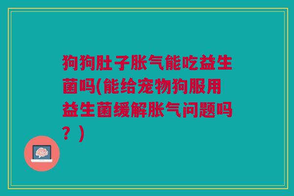 狗狗肚子能吃益生菌吗(能给宠物狗服用益生菌缓解问题吗?) 狗狗肚子能吃益生菌吗(能给宠物狗服用益生菌缓解问题吗?)