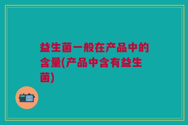 益生菌一般在产品中的含量(产品中含有益生菌)