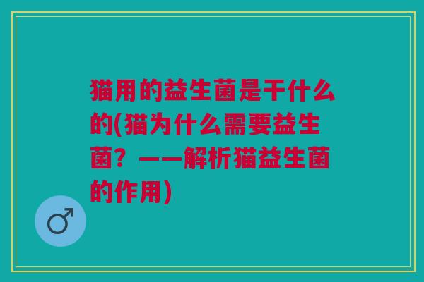 猫用的益生菌是干什么的(猫为什么需要益生菌?——解析猫益生菌的作用)