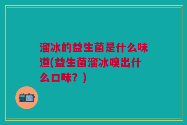 溜冰的益生菌是什么味道(益生菌溜冰嗅出什么口味?)