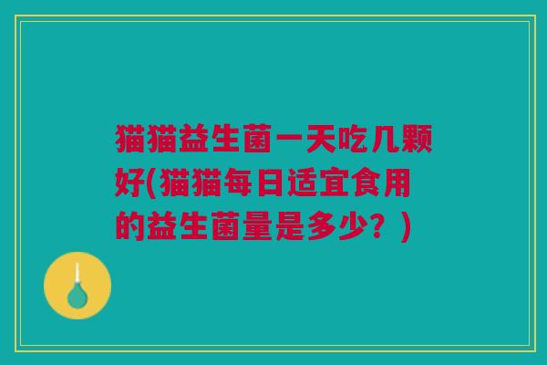 猫猫益生菌一天吃几颗好(猫猫每日适宜食用的益生菌量是多少?)