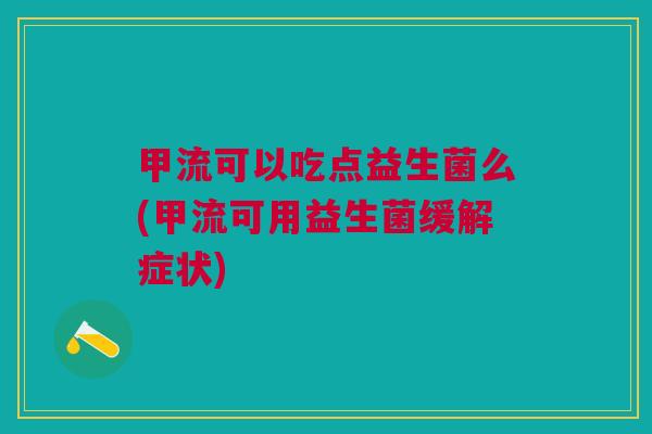 甲流可以吃点益生菌么(甲流可用益生菌缓解症状)