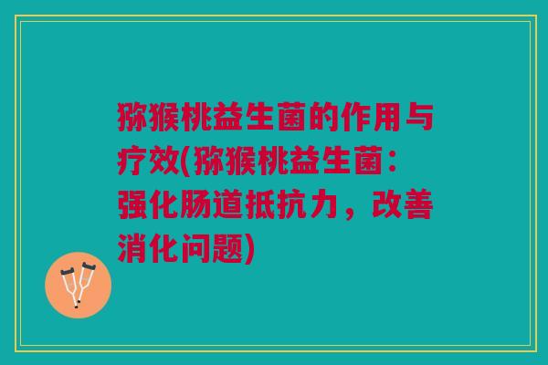 猕猴桃益生菌的作用与疗效(猕猴桃益生菌:强化肠道抵抗力,改善消化问题)