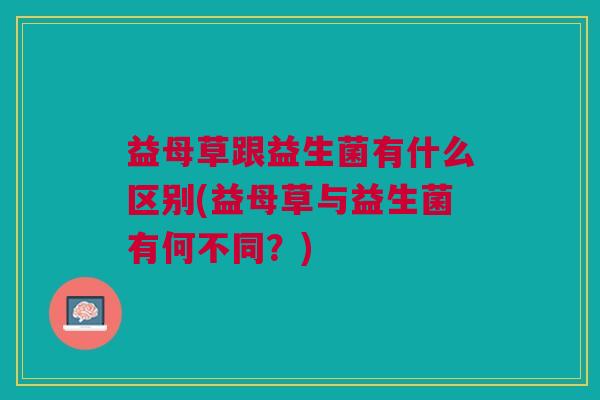 益母草跟益生菌有什么区别(益母草与益生菌有何不同?)