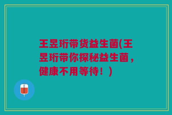 王昱珩带货益生菌(王昱珩带你探秘益生菌,健康不用等待!)