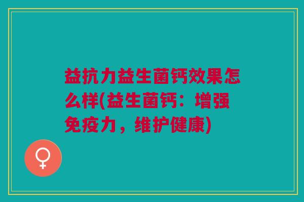 益抗力益生菌钙效果怎么样(益生菌钙:增强免疫力,维护健康)
