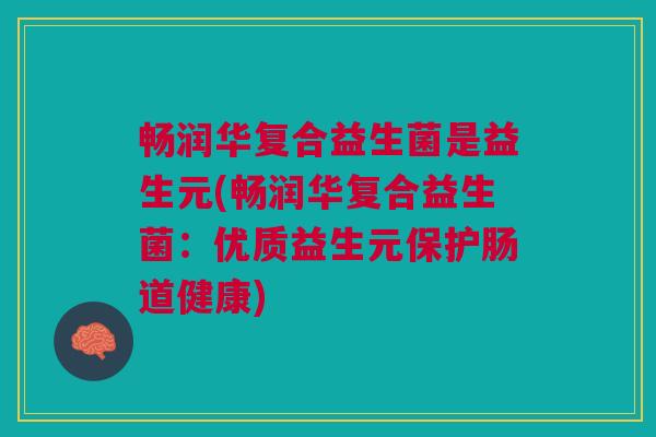 畅润华复合益生菌是益生元(畅润华复合益生菌:优质益生元保护肠道健康) 畅润华复合益生菌是益生元(畅润华复合益生菌:优质益生元保护肠道健康)
