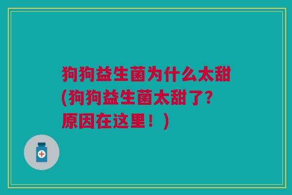 狗狗益生菌为什么太甜(狗狗益生菌太甜了？原因在这里！)