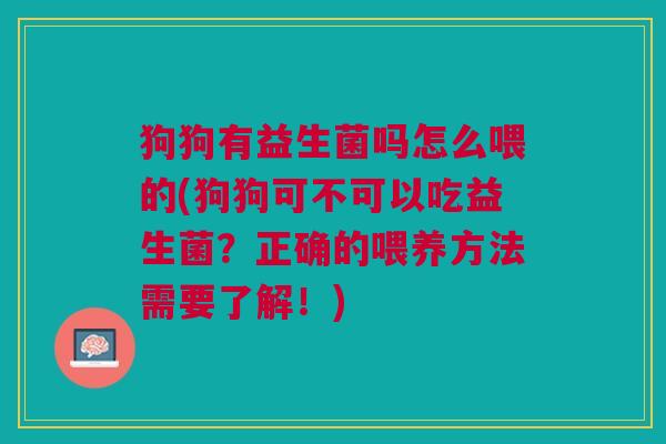 狗狗有益生菌吗怎么喂的(狗狗可不可以吃益生菌?正确的喂养方法需要了解!) 狗狗有益生菌吗怎么喂的(狗狗可不可以吃益生菌?正确的喂养方法需要了解!)