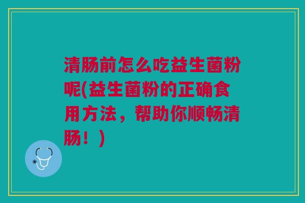 清肠前怎么吃益生菌粉呢(益生菌粉的正确食用方法,帮助你顺畅清肠!) 清肠前怎么吃益生菌粉呢(益生菌粉的正确食用方法,帮助你顺畅清肠!)