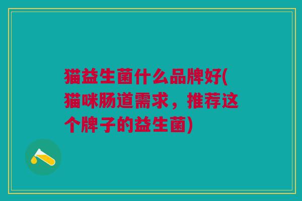 猫益生菌什么品牌好(猫咪肠道需求,推荐这个牌子的益生菌) 猫益生菌什么品牌好(猫咪肠道需求,推荐这个牌子的益生菌)