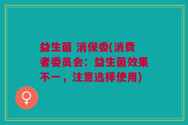 益生菌 消保委(消费者委员会:益生菌效果不一,注意选择使用)