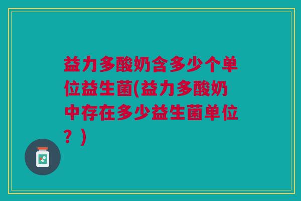 益力多酸奶含多少个单位益生菌(益力多酸奶中存在多少益生菌单位?)