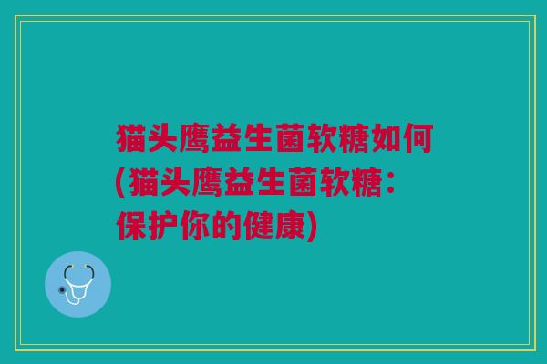猫头鹰益生菌软糖如何(猫头鹰益生菌软糖:保护你的健康)