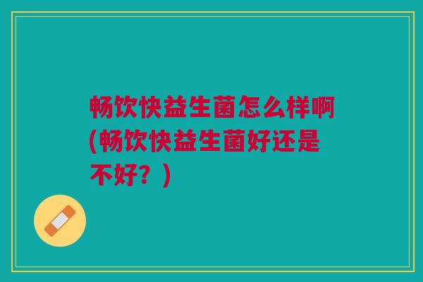 畅饮快益生菌怎么样啊(畅饮快益生菌好还是不好?)