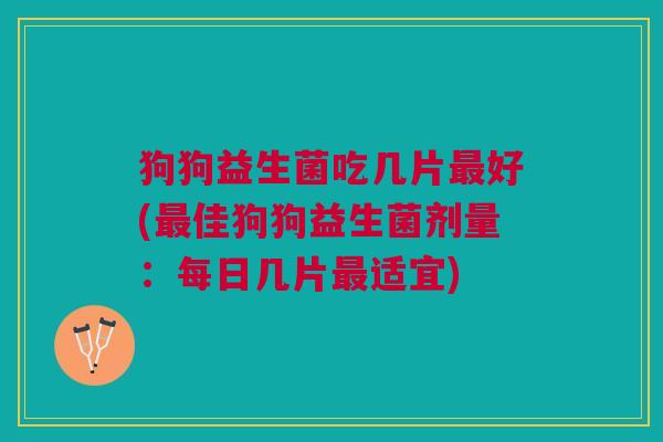 狗狗益生菌吃几片最好(最佳狗狗益生菌剂量:每日几片最适宜)