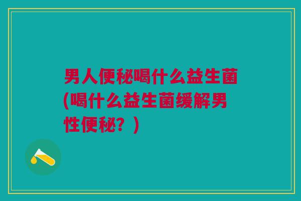 男人便秘喝什么益生菌(喝什么益生菌缓解男性便秘?)