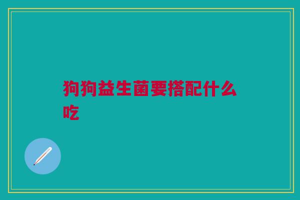 狗狗益生菌要搭配什么吃 狗狗益生菌要搭配什么吃