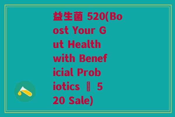 益生菌 520(Boost Your Gut Health with Beneficial Probiotics – 520 Sale)