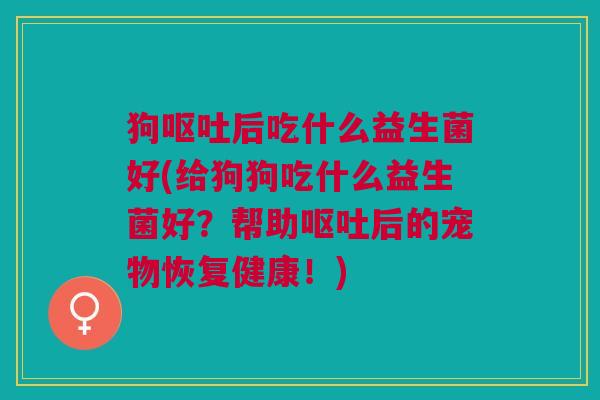 狗呕吐后吃什么益生菌好(给狗狗吃什么益生菌好？帮助呕吐后的宠物恢复健康！)