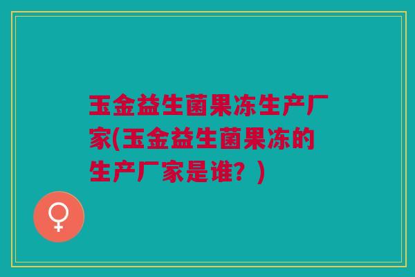 玉金益生菌果冻生产厂家(玉金益生菌果冻的生产厂家是谁?)
