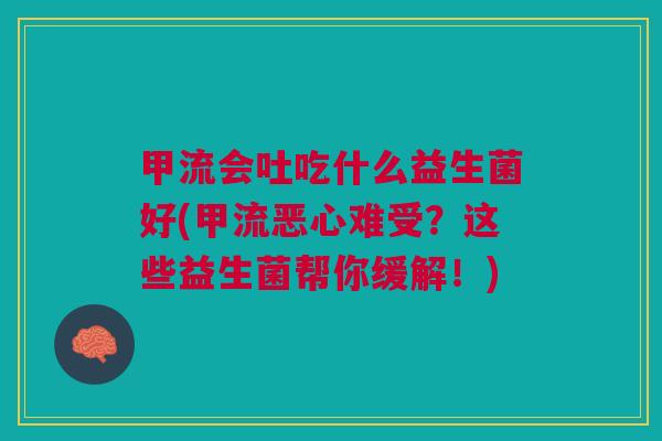 甲流会吐吃什么益生菌好(甲流恶心难受?这些益生菌帮你缓解!) 甲流会吐吃什么益生菌好(甲流恶心难受?这些益生菌帮你缓解!)