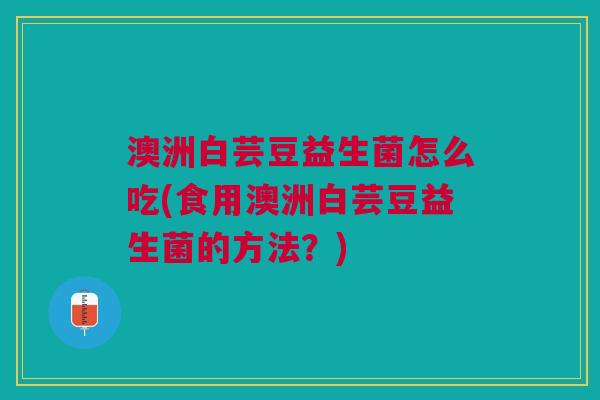 澳洲白芸豆益生菌怎么吃(食用澳洲白芸豆益生菌的方法?)