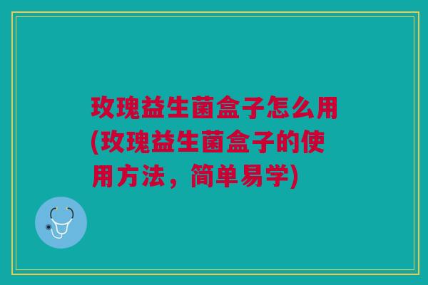 玫瑰益生菌盒子怎么用(玫瑰益生菌盒子的使用方法,简单易学)