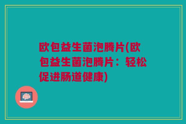 欧包益生菌泡腾片(欧包益生菌泡腾片:轻松促进肠道健康) 欧包益生菌泡腾片(欧包益生菌泡腾片:轻松促进肠道健康)