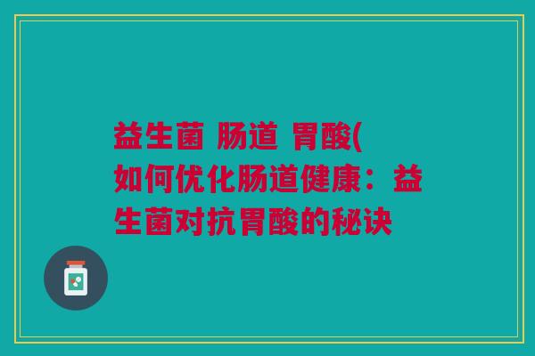 益生菌 肠道 胃酸(如何优化肠道健康:益生菌对抗胃酸的秘诀