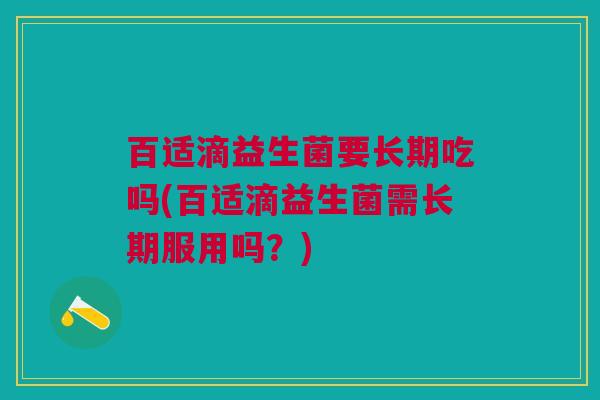 百适滴益生菌要长期吃吗(百适滴益生菌需长期服用吗？)