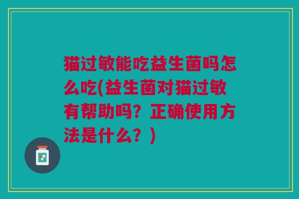 猫能吃益生菌吗怎么吃(益生菌对猫有帮助吗?正确使用方法是什么?) 猫能吃益生菌吗怎么吃(益生菌对猫有帮助吗?正确使用方法是什么?)