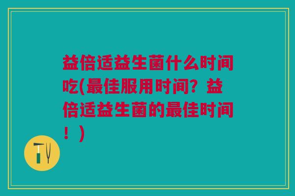 益倍适益生菌什么时间吃(佳服用时间?益倍适益生菌的佳时间!) 益倍适益生菌什么时间吃(佳服用时间?益倍适益生菌的佳时间!)