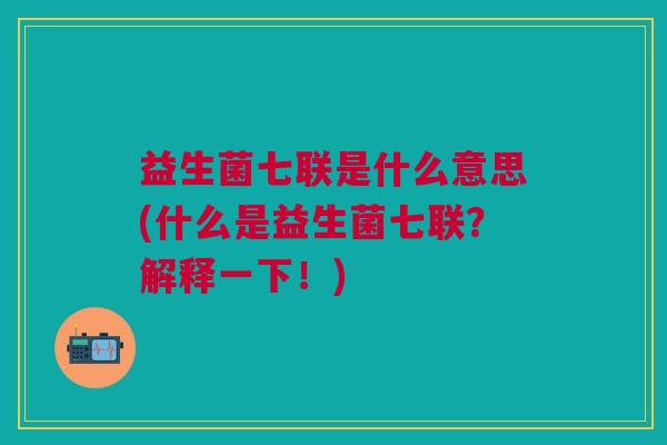 益生菌七联是什么意思(什么是益生菌七联?解释一下!)