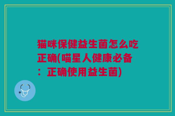 猫咪保健益生菌怎么吃正确(喵星人健康必备:正确使用益生菌)