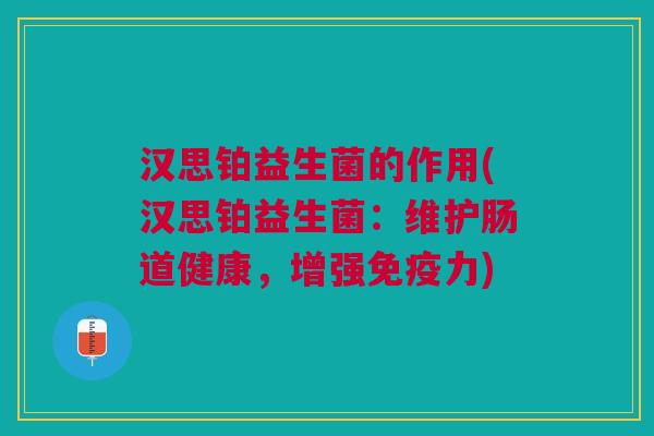 汉思铂益生菌的作用(汉思铂益生菌:维护肠道健康,增强力) 汉思铂益生菌的作用(汉思铂益生菌:维护肠道健康,增强力)