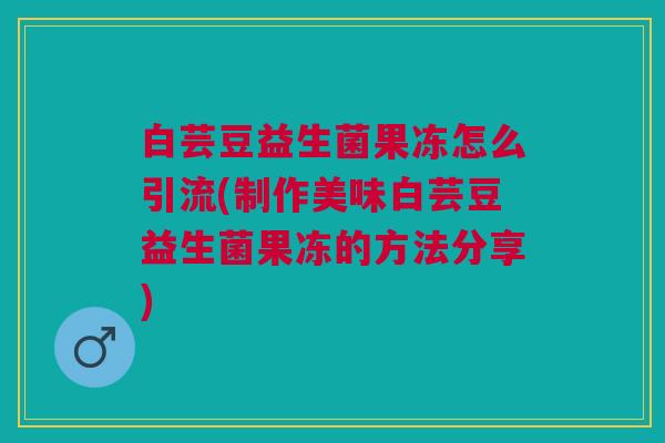 白芸豆益生菌果冻怎么引流(制作美味白芸豆益生菌果冻的方法分享)