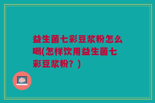 益生菌七彩豆浆粉怎么喝(怎样饮用益生菌七彩豆浆粉?)