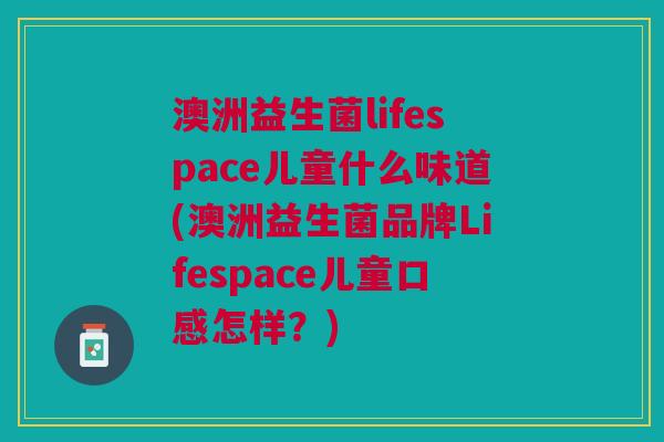 澳洲益生菌lifespace儿童什么味道(澳洲益生菌品牌Lifespace儿童口感怎样?)