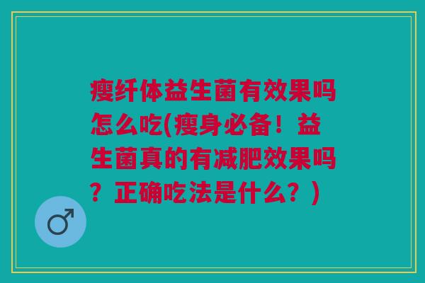 瘦纤体益生菌有效果吗怎么吃(瘦身必备!益生菌真的有减肥效果吗?正确吃法是什么?)